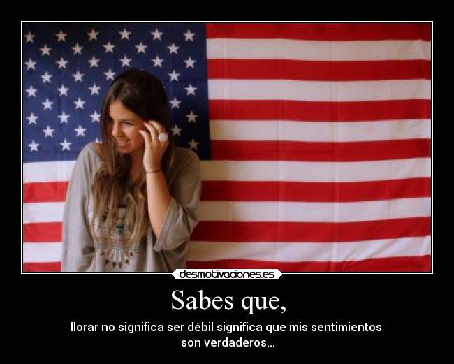 Sabes que, - llorar no significa ser débil significa que mis sentimientos
son verdaderos...