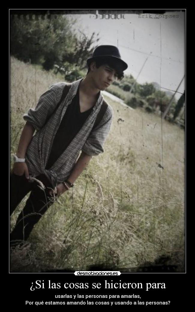 ¿Si las cosas se hicieron para - usarlas y las personas para amarlas,
Por qué estamos amando las cosas y usando a las personas?
