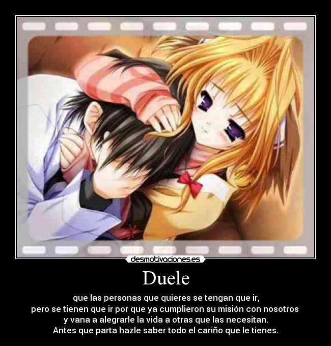 Duele - que las personas que quieres se tengan que ir,
pero se tienen que ir por que ya cumplieron su misión con nosotros 
y vana a alegrarle la vida a otras que las necesitan.
Antes que parta hazle saber todo el cariño que le tienes.