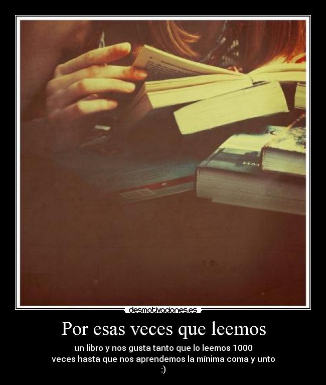 Por esas veces que leemos - un libro y nos gusta tanto que lo leemos 1000
veces hasta que nos aprendemos la mínima coma y unto
:)