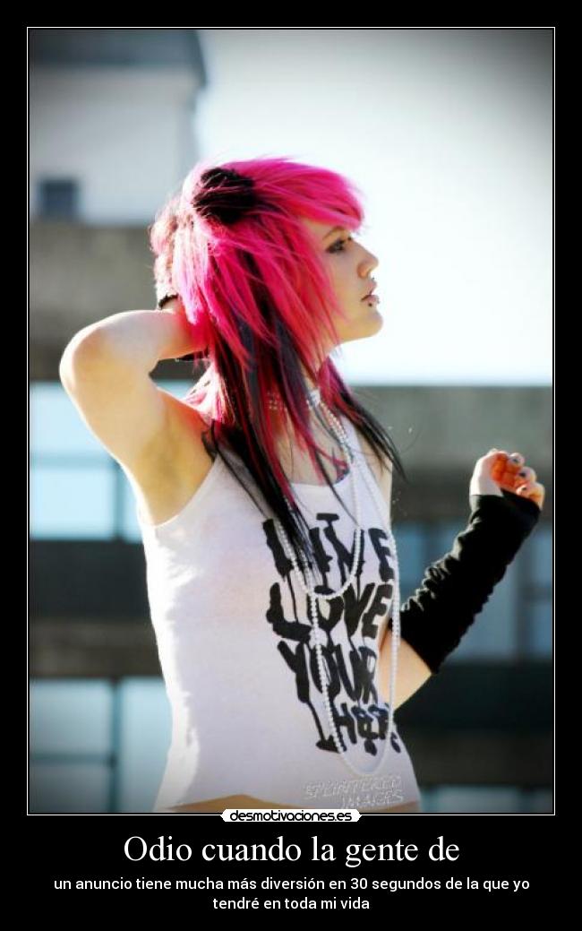 Odio cuando la gente de - un anuncio tiene mucha más diversión en 30 segundos de la que yo
tendré en toda mi vida