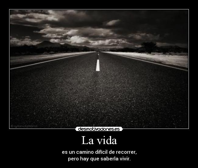 La vida - es un camino difícil de recorrer,
pero hay que saberla vivir.