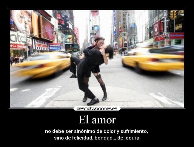 El amor - no debe ser sinónimo de dolor y sufrimiento, 
sino de felicidad, bondad... de locura.