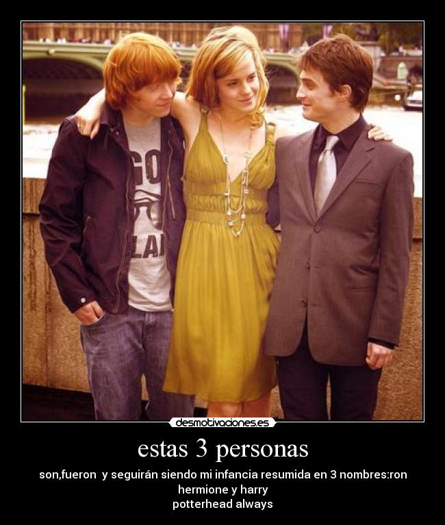 estas 3 personas - son,fueron y seguirán siendo mi infancia resumida en 3 nombres:ron
hermione y harry♥
potterhead always♥