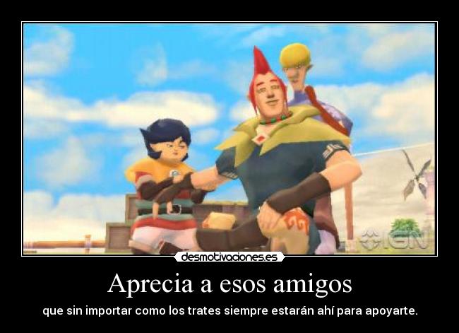 Aprecia a esos amigos - que sin importar como los trates siempre estarán ahí para apoyarte.
