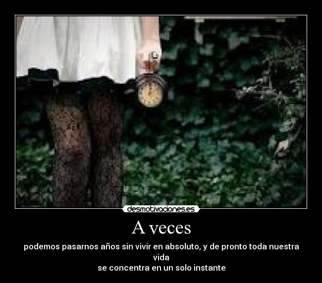 A veces - podemos pasarnos años sin vivir en absoluto, y de pronto toda nuestra vida
se concentra en un solo instante