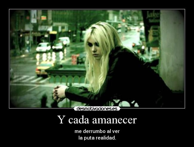 Y cada amanecer - me derrumbo al ver
la puta realidad.