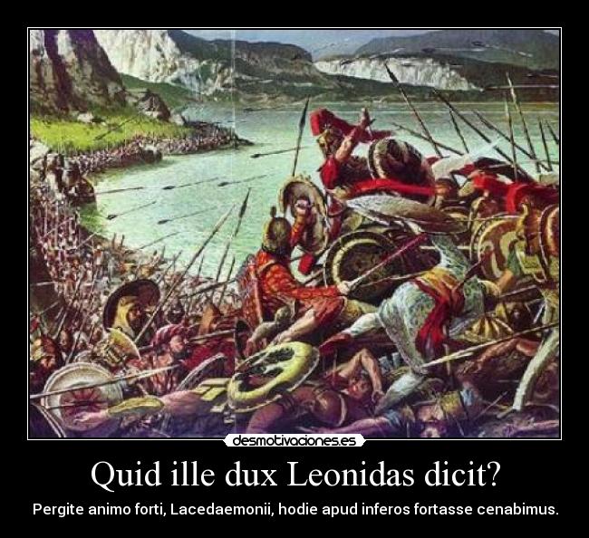 Quid ille dux Leonidas dicit? - Pergite animo forti, Lacedaemonii, hodie apud inferos fortasse cenabimus.