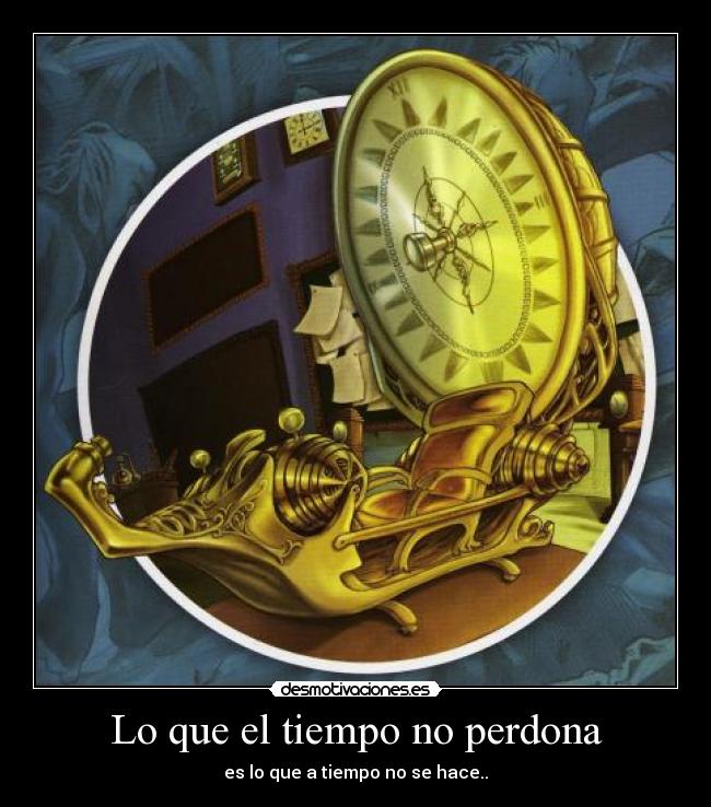 Lo que el tiempo no perdona - es lo que a tiempo no se hace..