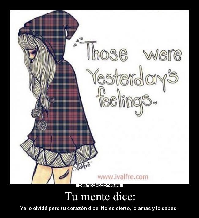 Tu mente dice: - Ya lo olvidé pero tu corazón dice: No es cierto, lo amas y lo sabes..