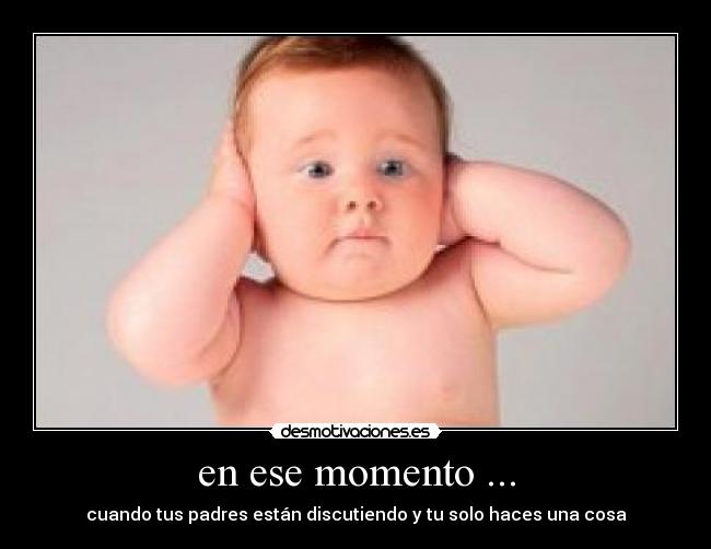 en ese momento ... - cuando tus padres están discutiendo y tu solo haces una cosa