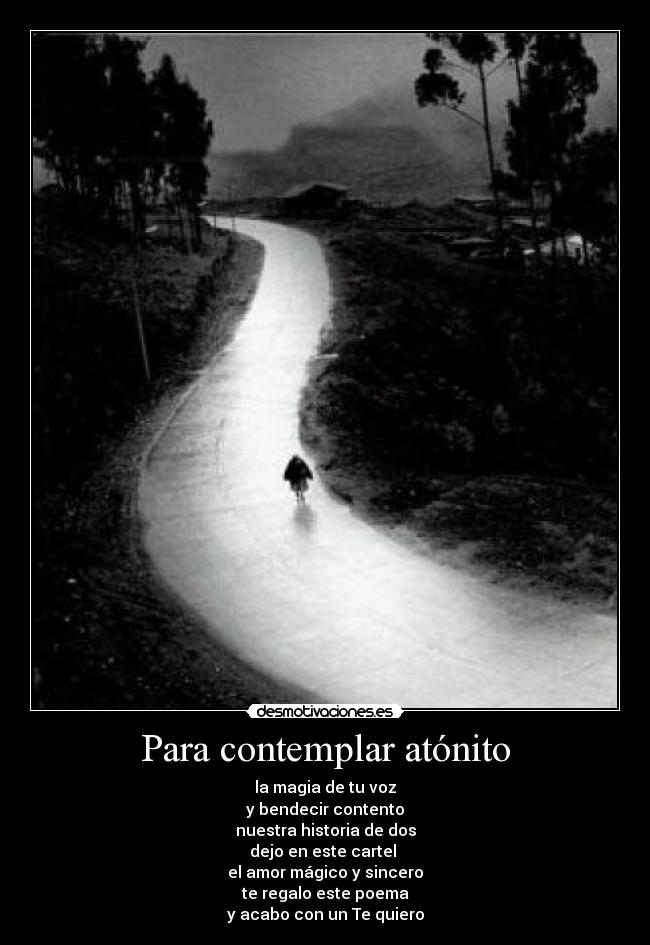 Para contemplar atónito - la magia de tu voz
y bendecir contento
nuestra historia de dos
dejo en este cartel 
el amor mágico y sincero
te regalo este poema
y acabo con un Te quiero