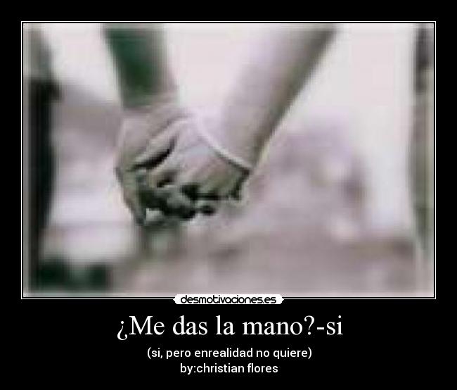 ¿Me das la mano?-si - (si, pero enrealidad no quiere)
by:christian flores