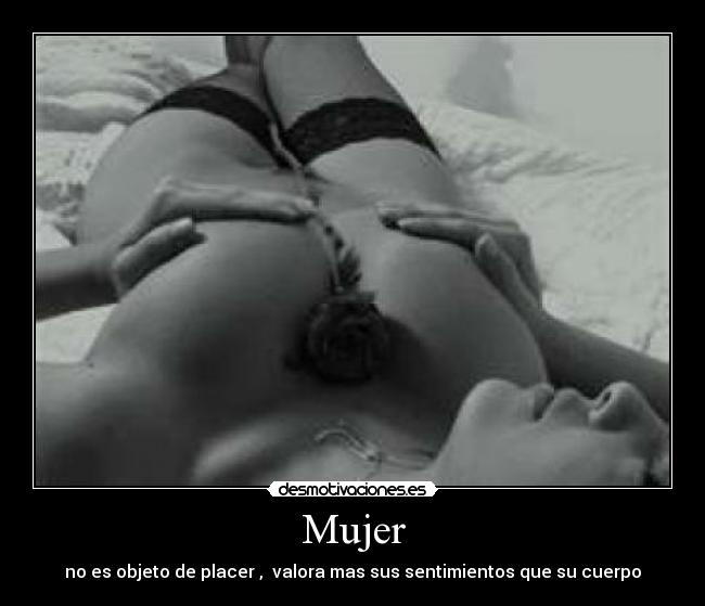 Mujer - no es objeto de placer ,  valora mas sus sentimientos que su cuerpo