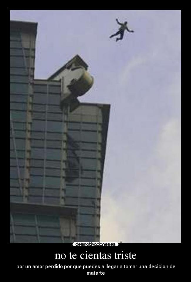 no te cientas triste - por un amor perdido por que puedes a llegar a tomar una decicion de matarte