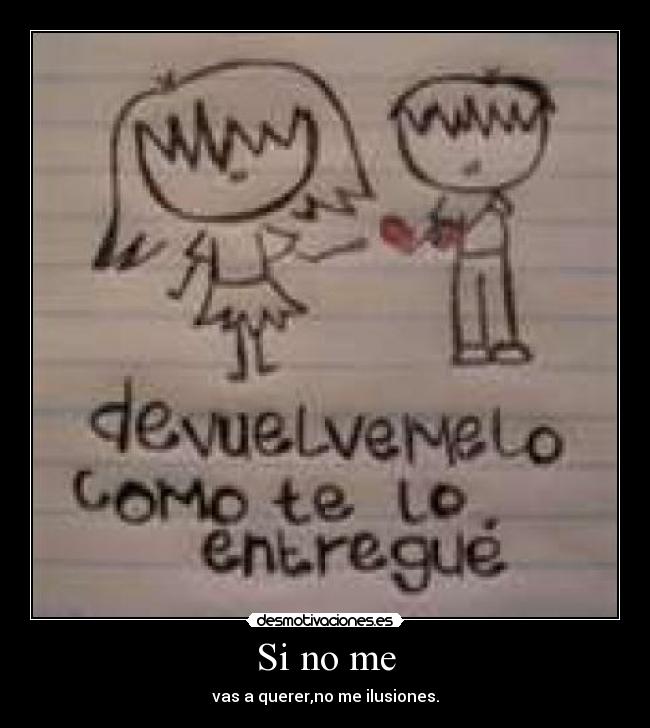 Si no me - vas a querer,no me ilusiones.