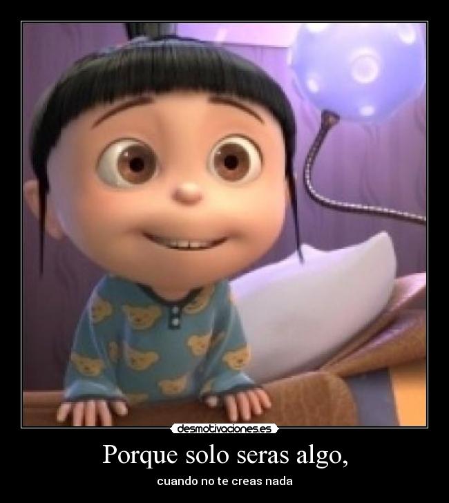 Porque solo seras algo, - cuando no te creas nada