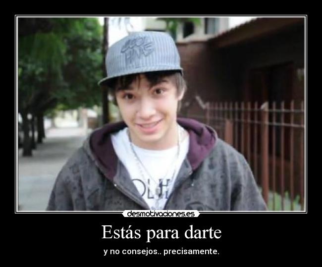 Estás para darte - y no consejos.. precisamente.