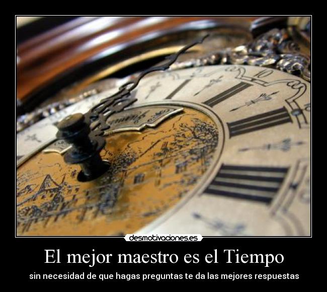 El mejor maestro es el Tiempo - sin necesidad de que hagas preguntas te da las mejores respuestas