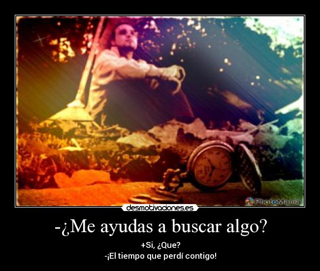 -¿Me ayudas a buscar algo? - +Si, ¿Que?
-¡El tiempo que perdí contigo!