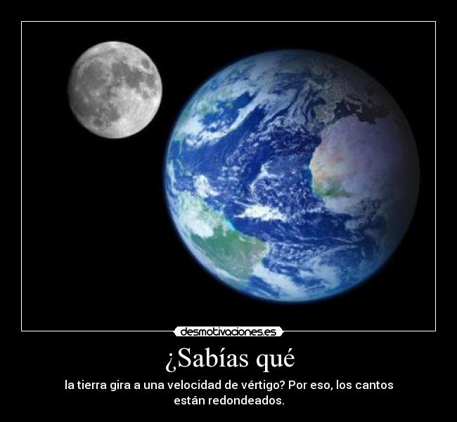 ¿Sabías qué - la tierra gira a una velocidad de vértigo? Por eso, los cantos
están redondeados.