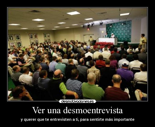 Ver una desmoentrevista - y querer que te entrevisten a ti, para sentirte más importante
