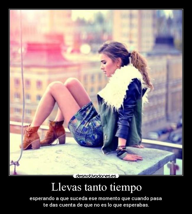 Llevas tanto tiempo - esperando a que suceda ese momento que cuando pasa
te das cuenta de que no es lo que esperabas.