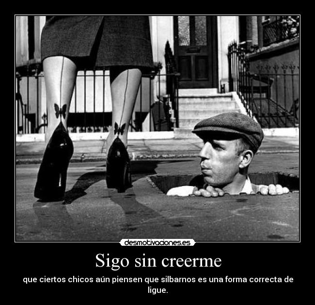 Sigo sin creerme - que ciertos chicos aún piensen que silbarnos es una forma correcta de ligue.