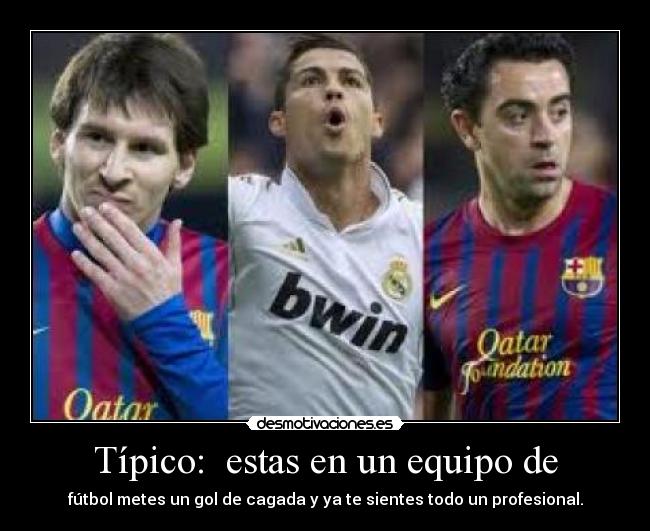 Típico: estas en un equipo de - fútbol metes un gol de cagada y ya te sientes todo un profesional.