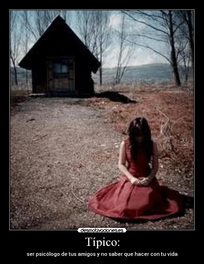 Típico: - ser psicólogo de tus amigos y no saber que hacer con tu vida