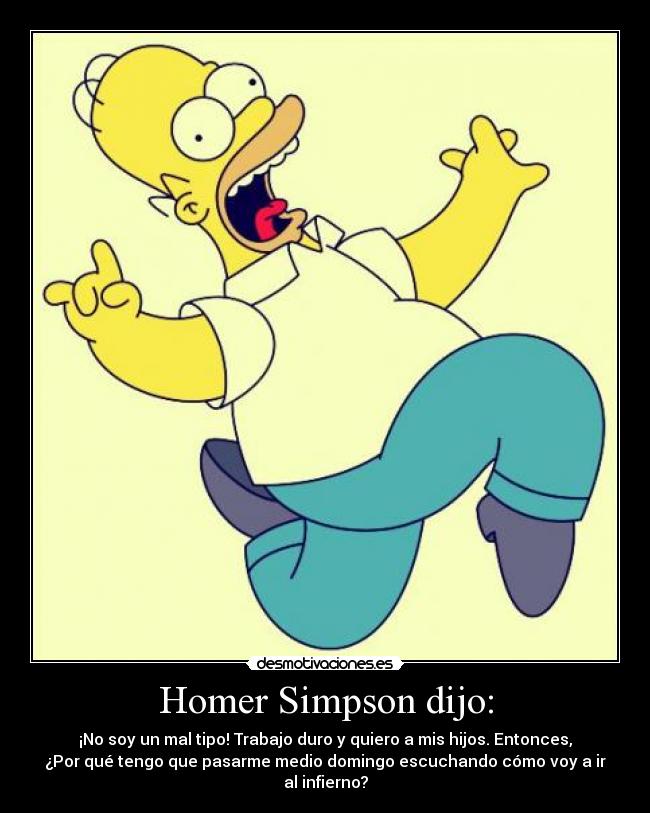 Homer Simpson dijo: - ¡No soy un mal tipo! Trabajo duro y quiero a mis hijos. Entonces,
¿Por qué tengo que pasarme medio domingo escuchando cómo voy a ir
al infierno?