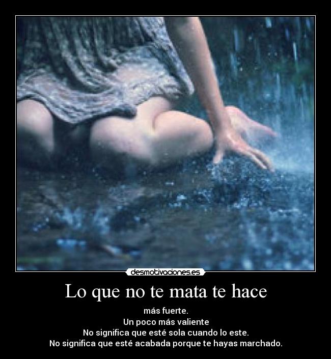 Lo que no te mata te hace - más fuerte.
Un poco más valiente
No significa que esté sola cuando lo este.
No significa que esté acabada porque te hayas marchado.