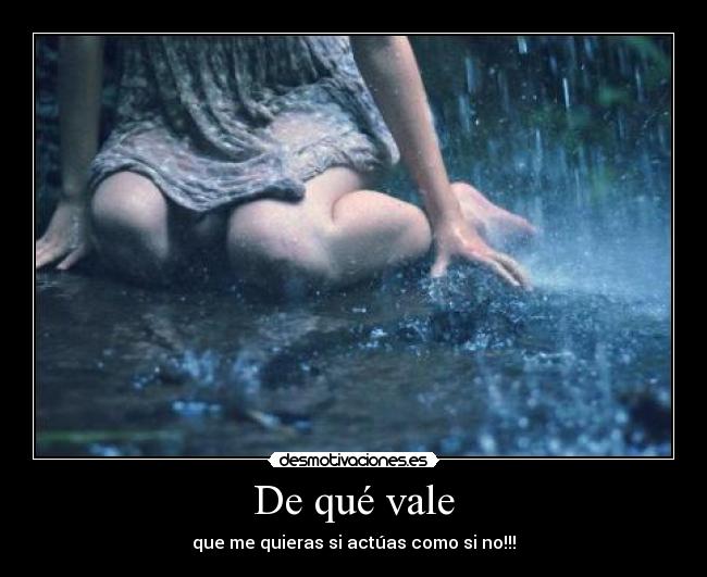 De qué vale - que me quieras si actúas como si no!!!