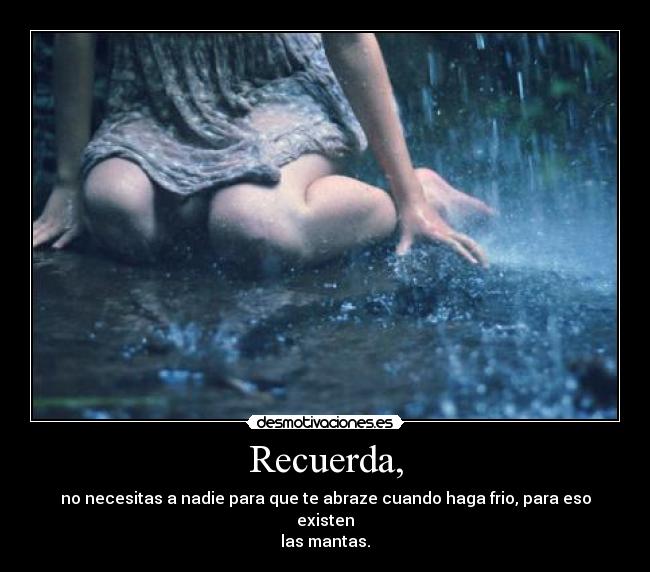 Recuerda, - no necesitas a nadie para que te abraze cuando haga frio, para eso existen
las mantas.
