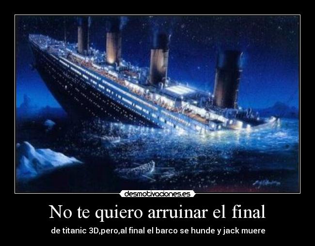 No te quiero arruinar el final - de titanic 3D,pero,al final el barco se hunde y jack muere