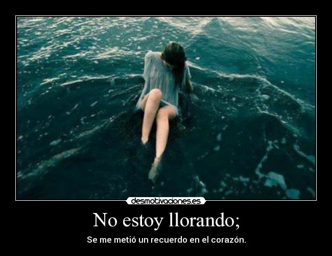 No estoy llorando; - Se me metió un recuerdo en el corazón.