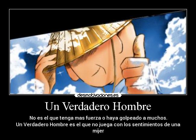 Un Verdadero Hombre - No es el que tenga mas fuerza o haya golpeado a muchos.
Un Verdadero Hombre es el que no juega con los sentimientos de una mijer