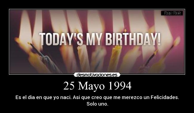 25 Mayo 1994 - Es el dia en que yo naci. Asi que creo que me merezco un Felicidades. Solo uno.