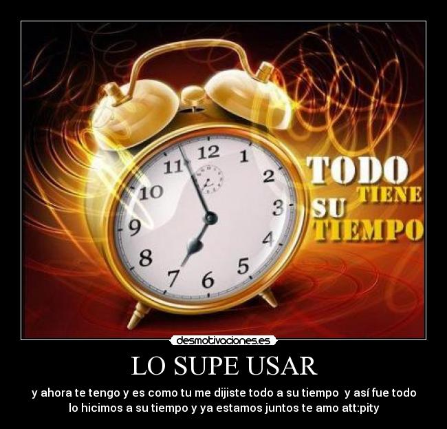 LO SUPE USAR - y ahora te tengo y es como tu me dijiste todo a su tiempo y así fue todo
lo hicimos a su tiempo y ya estamos juntos te amo att:pity