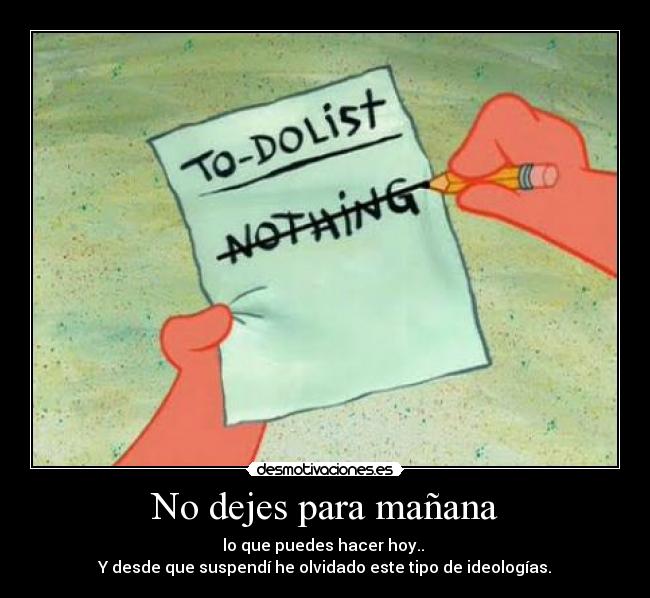 No dejes para mañana - lo que puedes hacer hoy..
Y desde que suspendí he olvidado este tipo de ideologías.