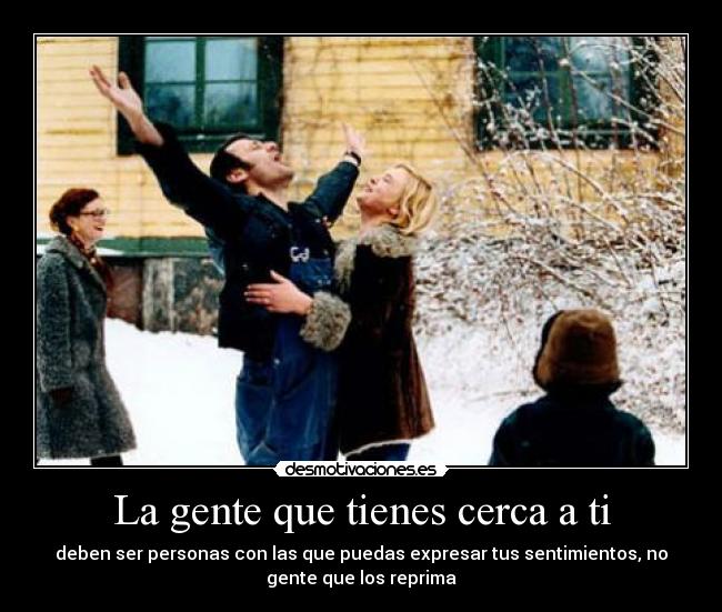 La gente que tienes cerca a ti - deben ser personas con las que puedas expresar tus sentimientos, no
gente que los reprima