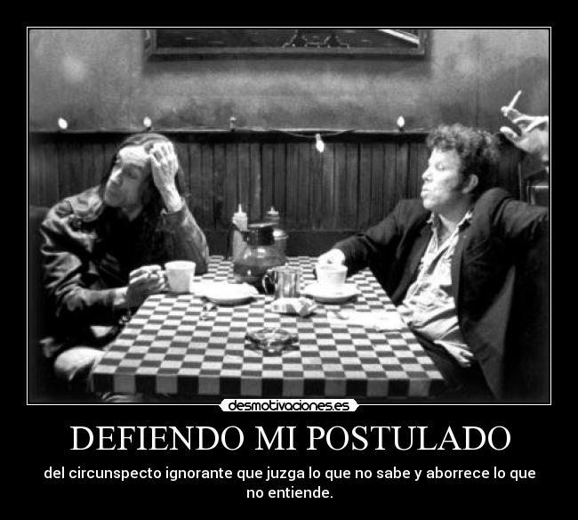 DEFIENDO MI POSTULADO - del circunspecto ignorante que juzga lo que no sabe y aborrece lo que no entiende.