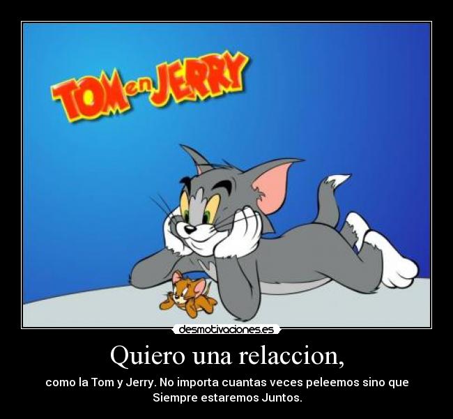 Quiero una relaccion, - como la Tom y Jerry. No importa cuantas veces peleemos sino que
Siempre estaremos Juntos.