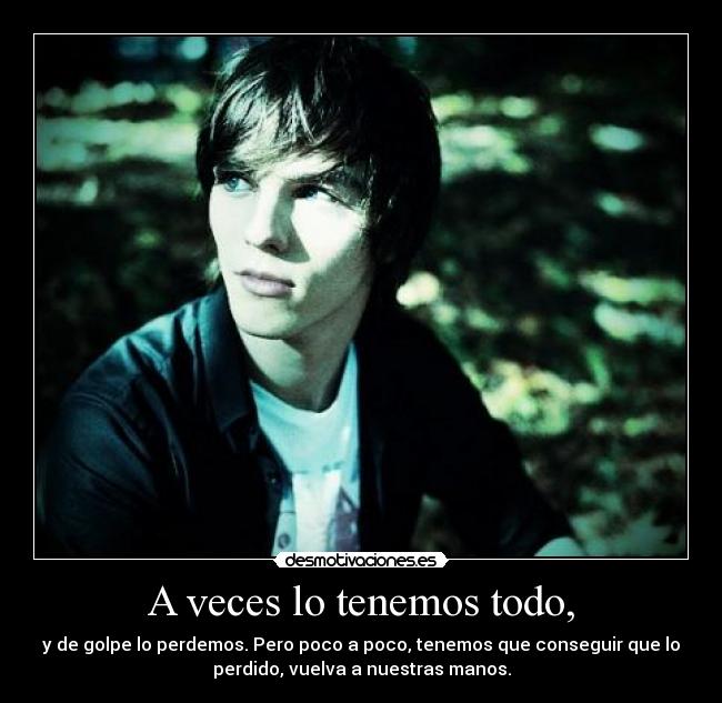 A veces lo tenemos todo, -