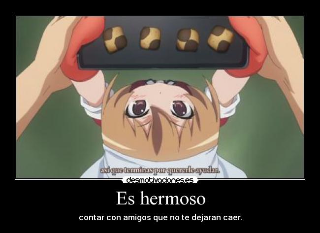 Es hermoso - contar con amigos que no te dejaran caer.