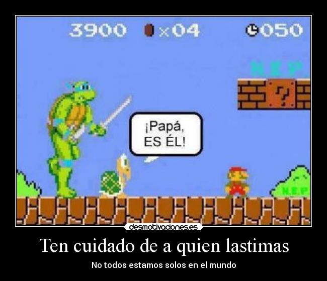 Ten cuidado de a quien lastimas - No todos estamos solos en el mundo