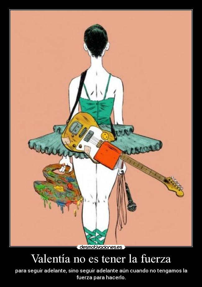 Valentía no es tener la fuerza - para seguir adelante, sino seguir adelante aún cuando no tengamos la
fuerza para hacerlo.