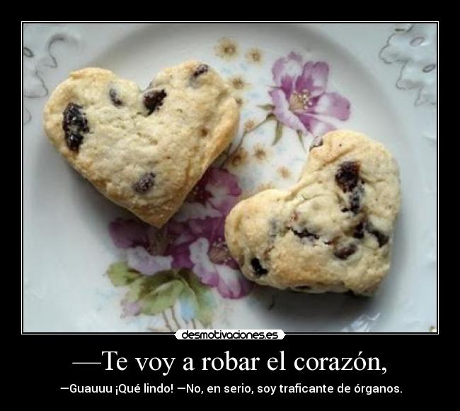 —Te voy a robar el corazón, - —Guauuu ¡Qué lindo! —No, en serio, soy traficante de órganos.