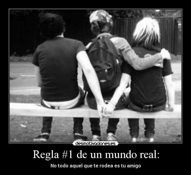 Regla #1 de un mundo real: - No todo aquel que te rodea es tu amigo