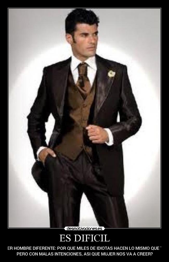 ES DIFICIL - SER HOMBRE DIFERENTE: POR QUE MILES DE IDIOTAS HACEN LO MISMO QUE TU
PERO CON MALAS INTENCIONES, ASI QUE MUJER NOS VA A CREER?